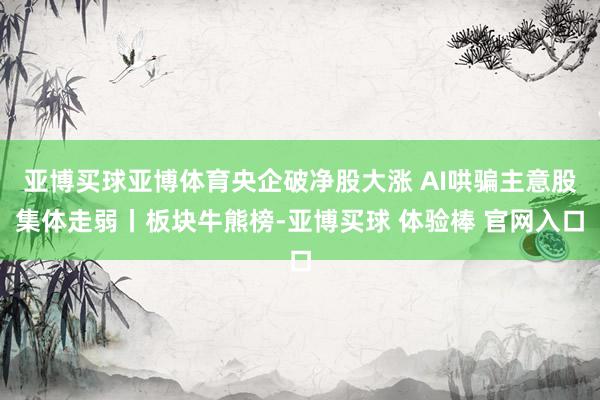 亚博买球亚博体育央企破净股大涨 AI哄骗主意股集体走弱丨板块牛熊榜-亚博买球 体验棒 官网入口