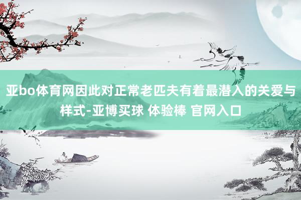 亚bo体育网因此对正常老匹夫有着最潜入的关爱与样式-亚博买球 体验棒 官网入口