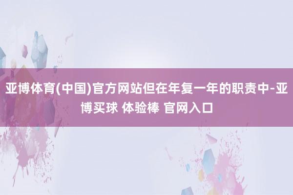 亚博体育(中国)官方网站但在年复一年的职责中-亚博买球 体验棒 官网入口