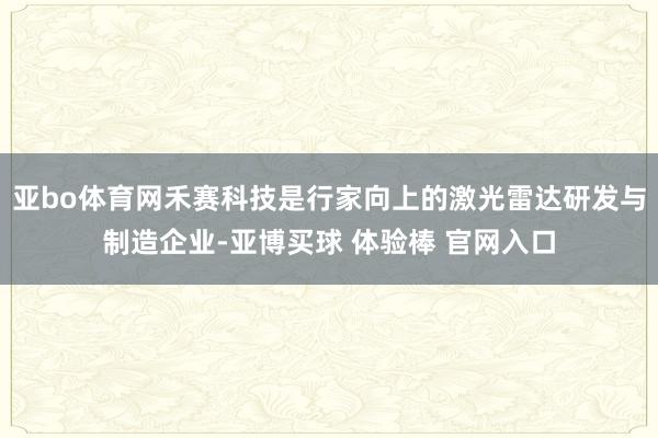 亚bo体育网禾赛科技是行家向上的激光雷达研发与制造企业-亚博买球 体验棒 官网入口