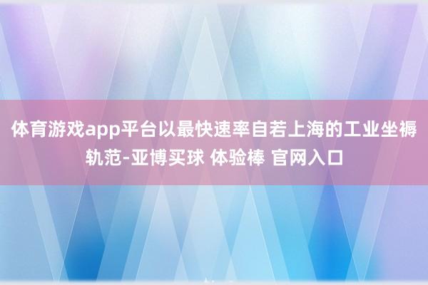 体育游戏app平台以最快速率自若上海的工业坐褥轨范-亚博买球 体验棒 官网入口