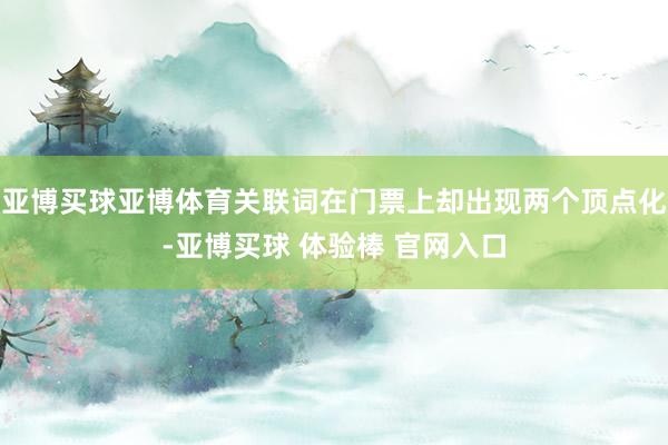 亚博买球亚博体育关联词在门票上却出现两个顶点化-亚博买球 体验棒 官网入口