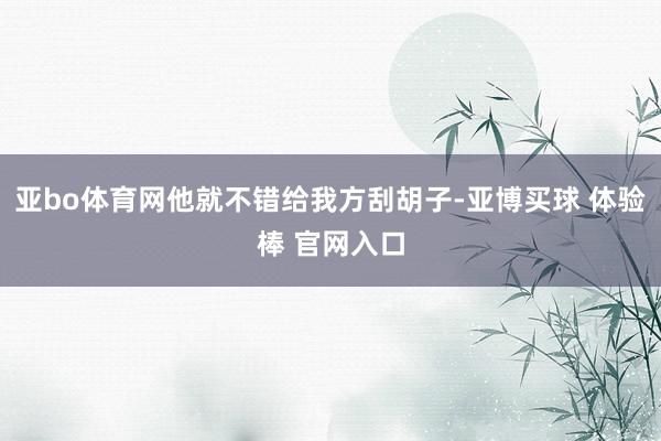 亚bo体育网他就不错给我方刮胡子-亚博买球 体验棒 官网入口