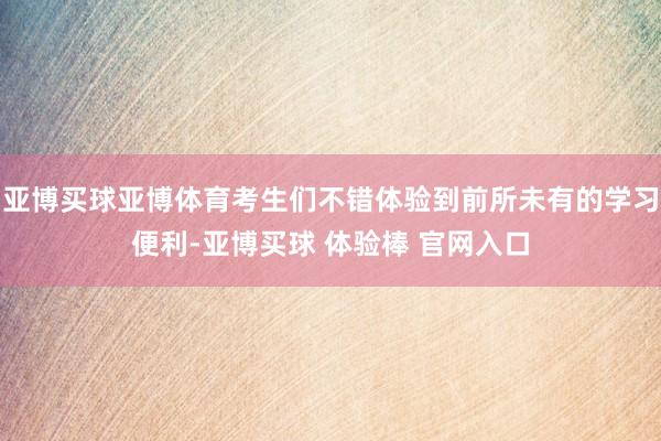 亚博买球亚博体育考生们不错体验到前所未有的学习便利-亚博买球 体验棒 官网入口