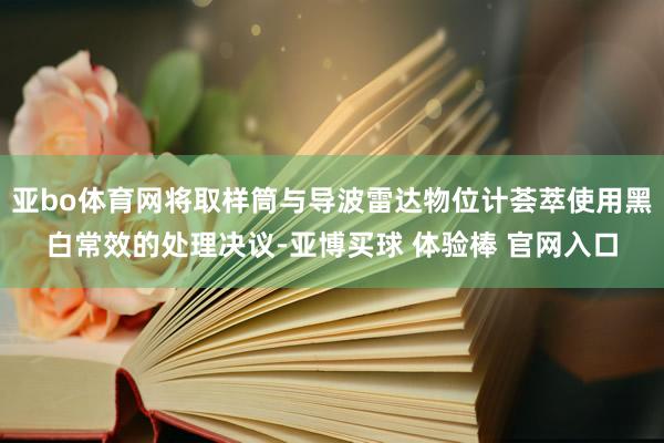 亚bo体育网将取样筒与导波雷达物位计荟萃使用黑白常效的处理决议-亚博买球 体验棒 官网入口