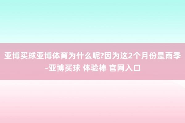 亚博买球亚博体育为什么呢?因为这2个月份是雨季-亚博买球 体验棒 官网入口