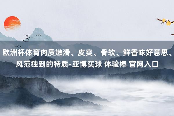 欧洲杯体育肉质嫩滑、皮爽、骨软、鲜香味好意思、风范独到的特质-亚博买球 体验棒 官网入口