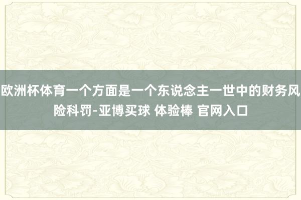 欧洲杯体育一个方面是一个东说念主一世中的财务风险科罚-亚博买球 体验棒 官网入口