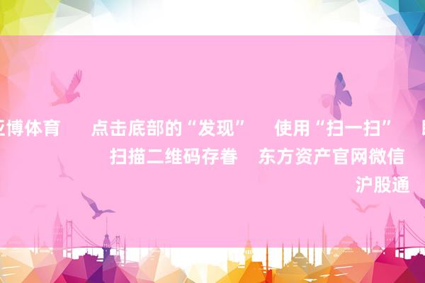 亚博买球亚博体育      点击底部的“发现”     使用“扫一扫”     即可将网页共享至一又友圈                            扫描二维码存眷    东方资产官网微信                                                                        沪股通             深股通          