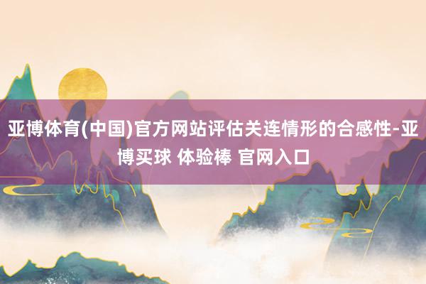 亚博体育(中国)官方网站评估关连情形的合感性-亚博买球 体验棒 官网入口