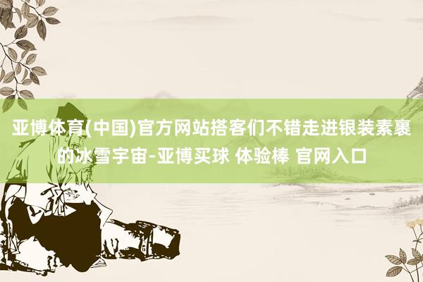 亚博体育(中国)官方网站搭客们不错走进银装素裹的冰雪宇宙-亚博买球 体验棒 官网入口
