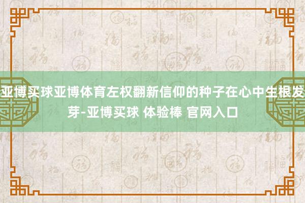 亚博买球亚博体育左权翻新信仰的种子在心中生根发芽-亚博买球 体验棒 官网入口