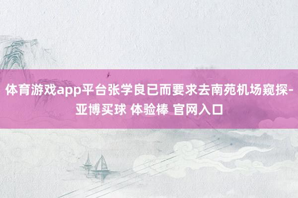 体育游戏app平台张学良已而要求去南苑机场窥探-亚博买球 体验棒 官网入口