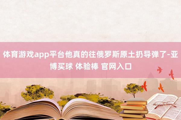 体育游戏app平台他真的往俄罗斯原土扔导弹了-亚博买球 体验棒 官网入口
