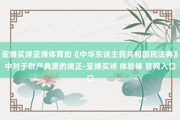 亚博买球亚博体育如《中华东谈主民共和国民法典》中对于财产典质的端正-亚博买球 体验棒 官网入口