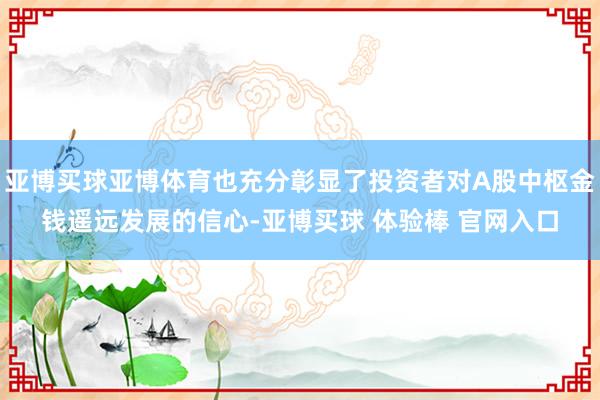 亚博买球亚博体育也充分彰显了投资者对A股中枢金钱遥远发展的信心-亚博买球 体验棒 官网入口