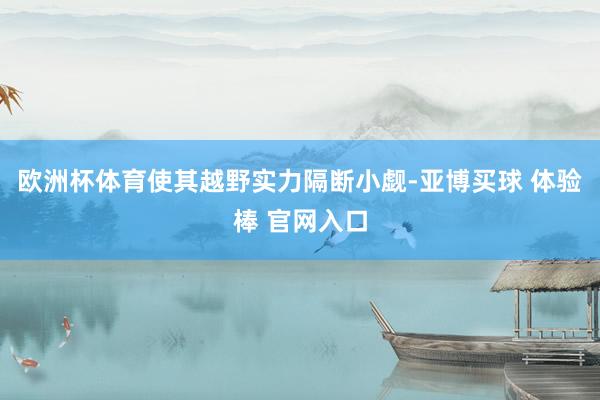 欧洲杯体育使其越野实力隔断小觑-亚博买球 体验棒 官网入口