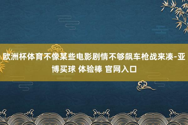 欧洲杯体育不像某些电影剧情不够飙车枪战来凑-亚博买球 体验棒 官网入口