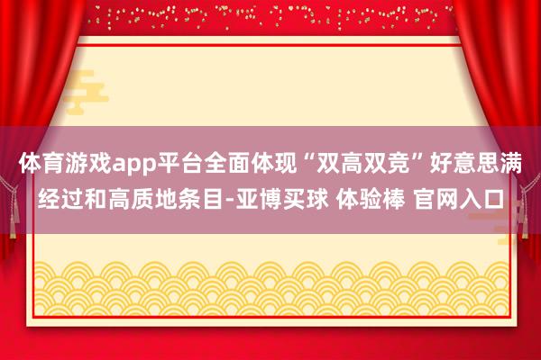 体育游戏app平台全面体现“双高双竞”好意思满经过和高质地条目-亚博买球 体验棒 官网入口