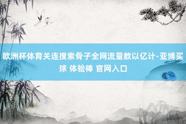欧洲杯体育关连搜索骨子全网流量数以亿计-亚博买球 体验棒 官网入口