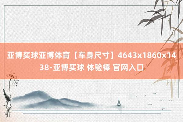 亚博买球亚博体育【车身尺寸】4643x1860x1438-亚博买球 体验棒 官网入口