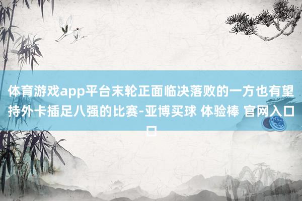 体育游戏app平台末轮正面临决落败的一方也有望持外卡插足八强的比赛-亚博买球 体验棒 官网入口