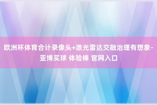 欧洲杯体育合计录像头+激光雷达交融治理有想象-亚博买球 体验棒 官网入口