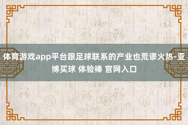 体育游戏app平台跟足球联系的产业也荒谬火热-亚博买球 体验棒 官网入口