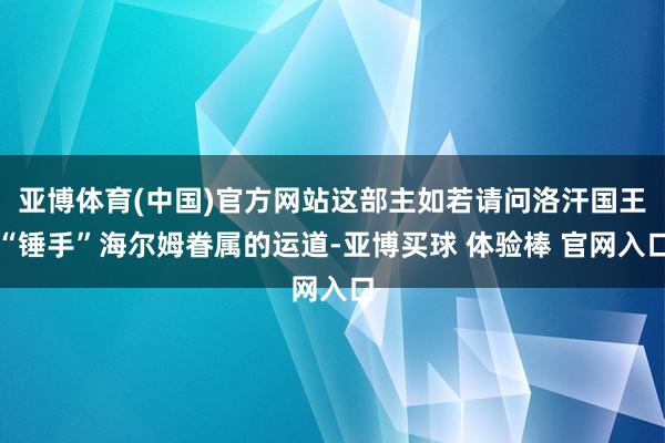 亚博体育(中国)官方网站这部主如若请问洛汗国王“锤手”海尔姆眷属的运道-亚博买球 体验棒 官网入口