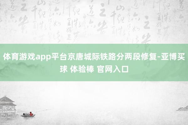 体育游戏app平台京唐城际铁路分两段修复-亚博买球 体验棒 官网入口