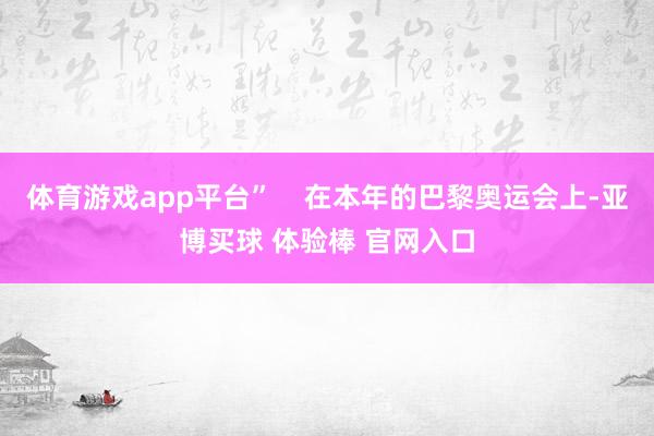 体育游戏app平台”    在本年的巴黎奥运会上-亚博买球 体验棒 官网入口