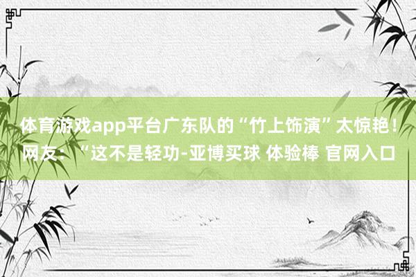 体育游戏app平台广东队的“竹上饰演”太惊艳！网友：“这不是轻功-亚博买球 体验棒 官网入口