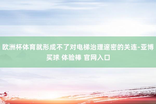 欧洲杯体育就形成不了对电梯治理邃密的关连-亚博买球 体验棒 官网入口