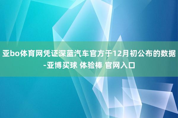 亚bo体育网凭证深蓝汽车官方于12月初公布的数据-亚博买球 体验棒 官网入口