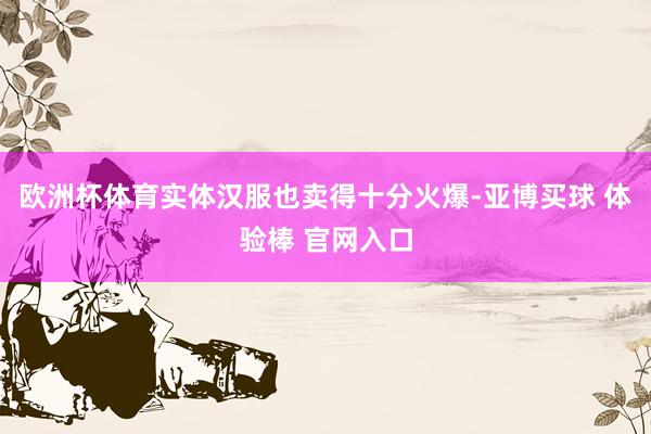 欧洲杯体育实体汉服也卖得十分火爆-亚博买球 体验棒 官网入口