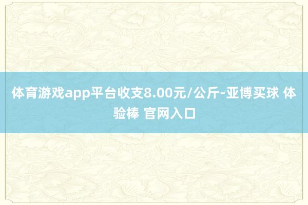 体育游戏app平台收支8.00元/公斤-亚博买球 体验棒 官网入口