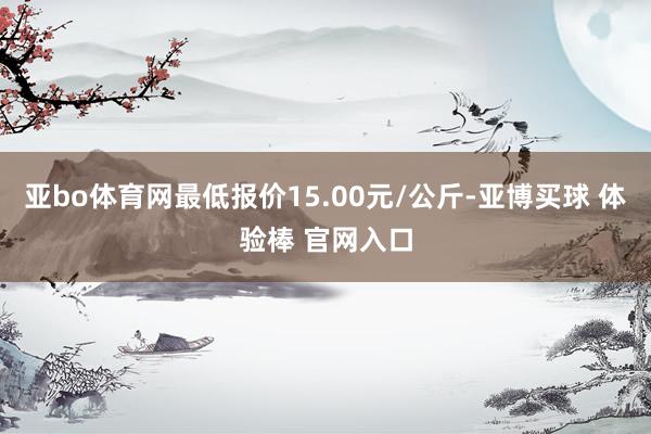 亚bo体育网最低报价15.00元/公斤-亚博买球 体验棒 官网入口