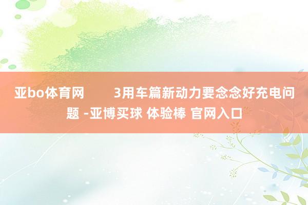 亚bo体育网        3用车篇新动力要念念好充电问题 -亚博买球 体验棒 官网入口