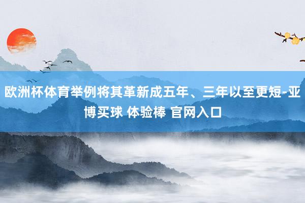 欧洲杯体育举例将其革新成五年、三年以至更短-亚博买球 体验棒 官网入口