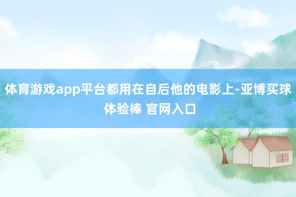 体育游戏app平台都用在自后他的电影上-亚博买球 体验棒 官网入口