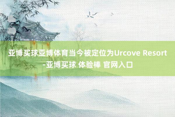 亚博买球亚博体育当今被定位为Urcove Resort-亚博买球 体验棒 官网入口