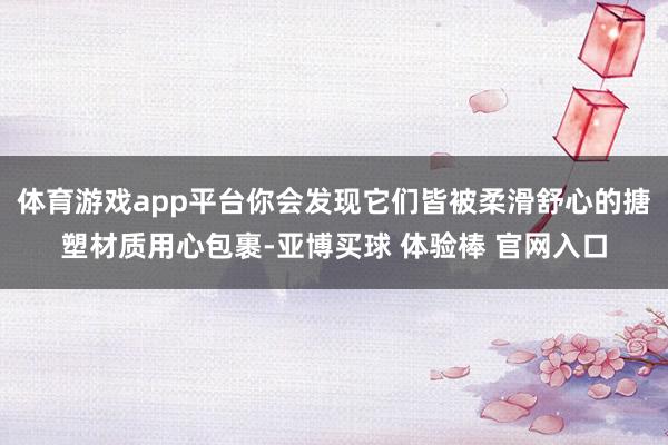 体育游戏app平台你会发现它们皆被柔滑舒心的搪塑材质用心包裹-亚博买球 体验棒 官网入口