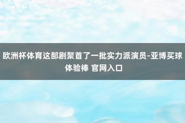 欧洲杯体育这部剧聚首了一批实力派演员-亚博买球 体验棒 官网入口
