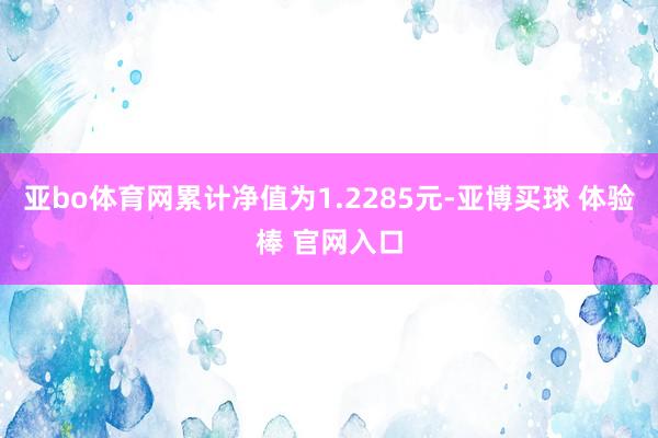亚bo体育网累计净值为1.2285元-亚博买球 体验棒 官网入口