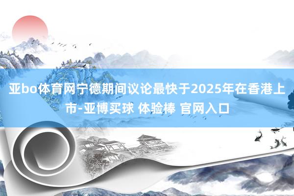亚bo体育网宁德期间议论最快于2025年在香港上市-亚博买球 体验棒 官网入口