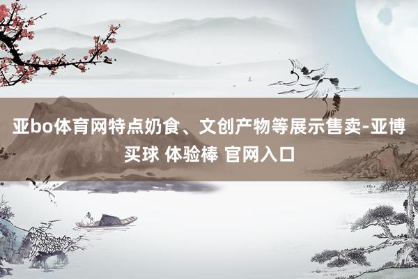 亚bo体育网特点奶食、文创产物等展示售卖-亚博买球 体验棒 官网入口