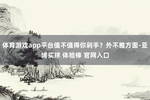 体育游戏app平台值不值得你剁手？外不雅方面-亚博买球 体验棒 官网入口