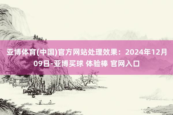 亚博体育(中国)官方网站处理效果：2024年12月09日-亚博买球 体验棒 官网入口