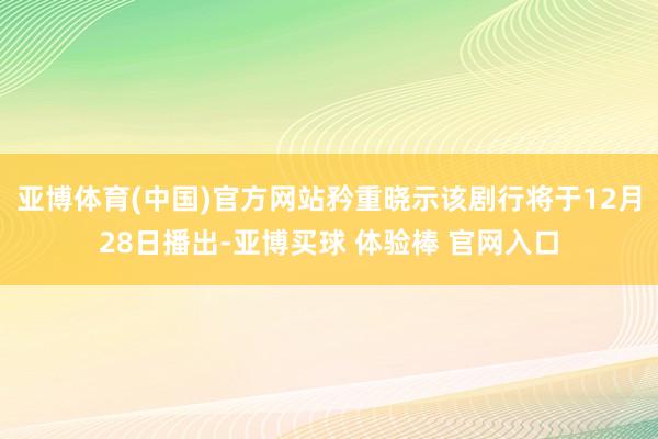亚博体育(中国)官方网站矜重晓示该剧行将于12月28日播出-亚博买球 体验棒 官网入口