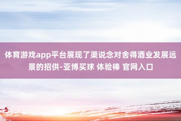 体育游戏app平台展现了渠说念对舍得酒业发展远景的招供-亚博买球 体验棒 官网入口